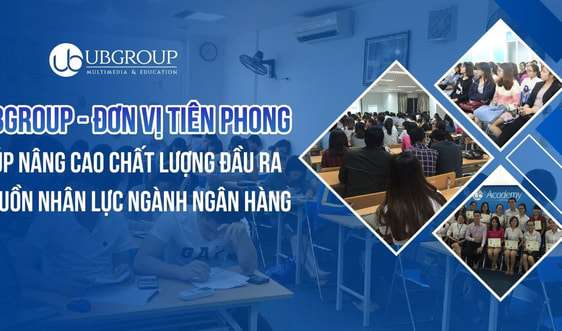 UBGROUP - tiên phong trong đào tạo nâng cao chất lượng đầu vào nguồn nhân lực ngành Ngân hàng